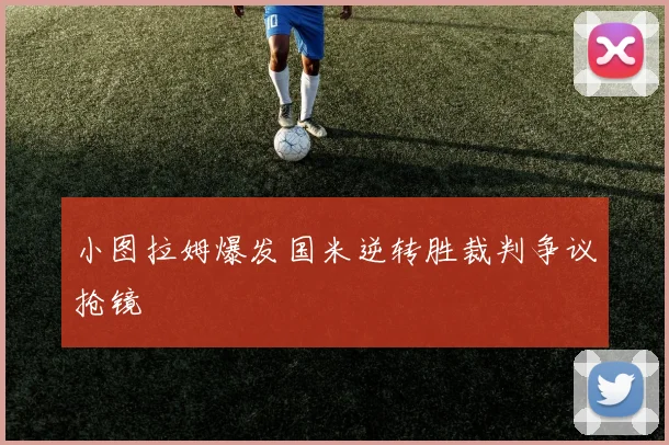 小图拉姆爆发国米逆转胜裁判争议抢镜