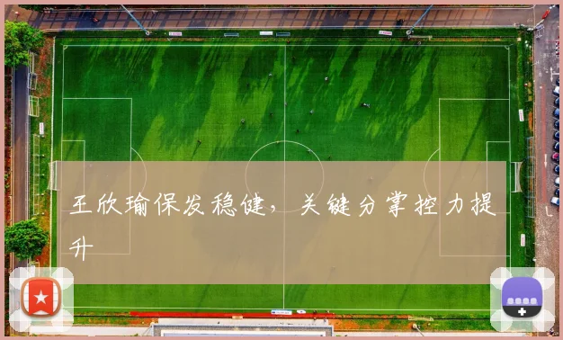 王欣瑜保发稳健，关键分掌控力提升