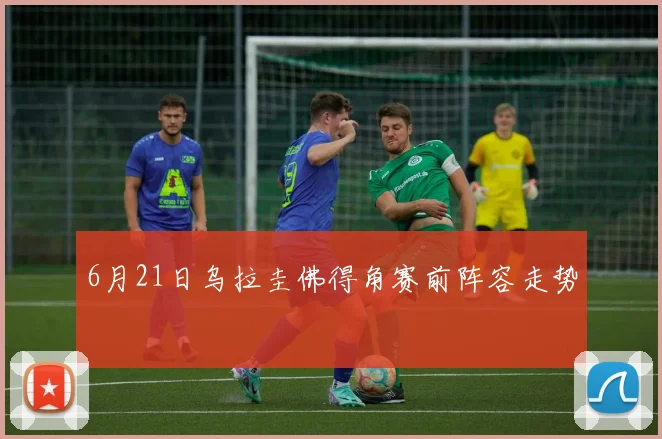6月21日乌拉圭佛得角赛前阵容走势