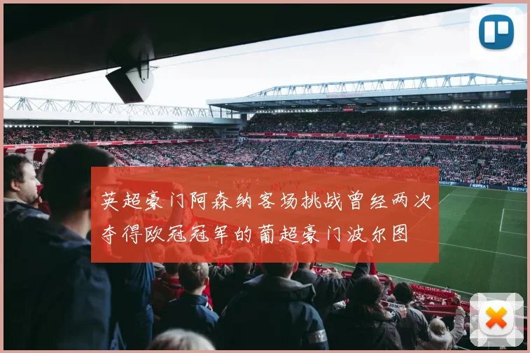 英超豪门阿森纳客场挑战曾经两次夺得欧冠冠军的葡超豪门波尔图