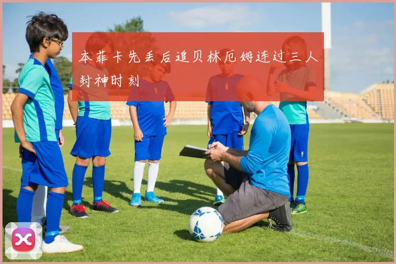 本菲卡先丢后追贝林厄姆连过三人封神时刻