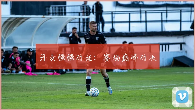 丹麦强强对话：赛场巅峰对决