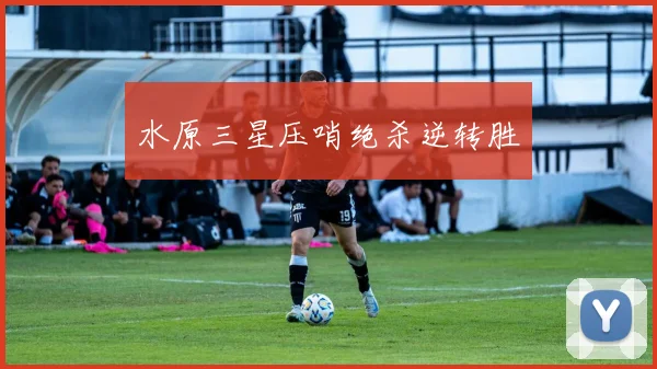 水原三星压哨绝杀逆转胜