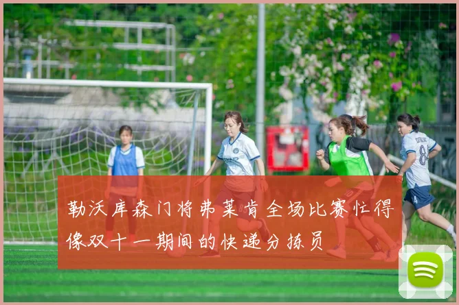 勒沃库森门将弗莱肯全场比赛忙得像双十一期间的快递分拣员