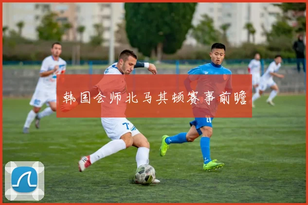 韩国会师北马其顿赛事前瞻