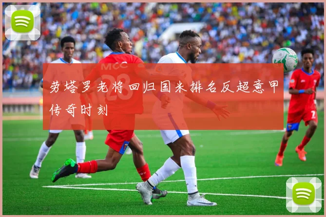劳塔罗老将回归国米排名反超意甲传奇时刻