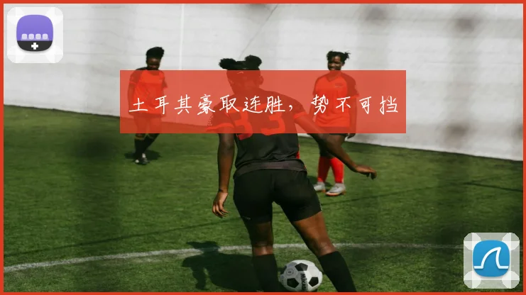 土耳其豪取连胜，势不可挡