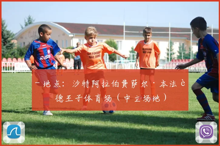 - 地点：沙特阿拉伯费萨尔·本法赫德王子体育场（中立场地）