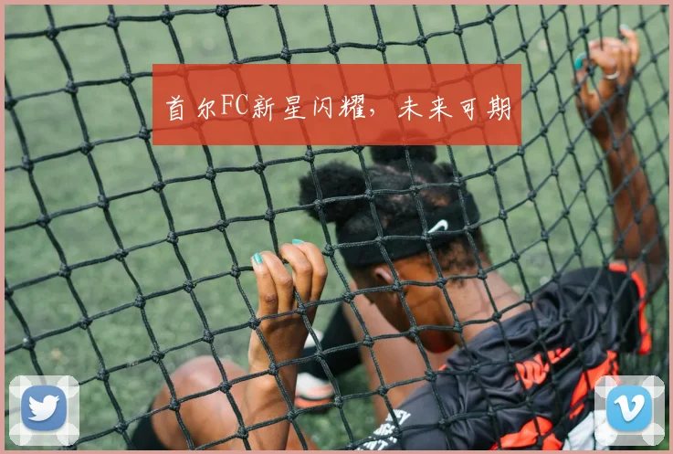 首尔FC新星闪耀，未来可期
