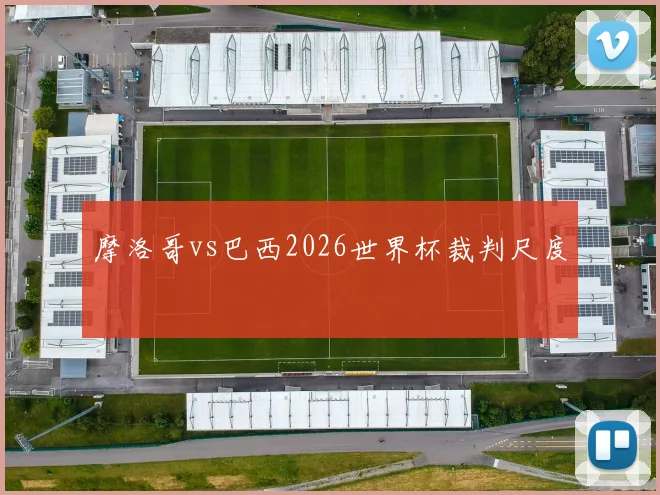 摩洛哥vs巴西2026世界杯裁判尺度