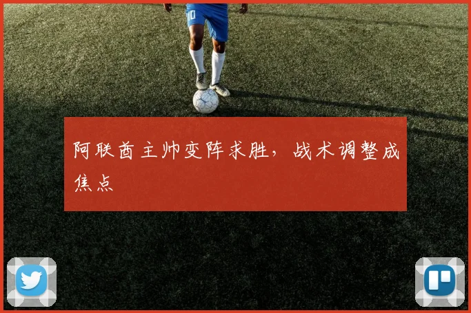 阿联酋主帅变阵求胜，战术调整成焦点