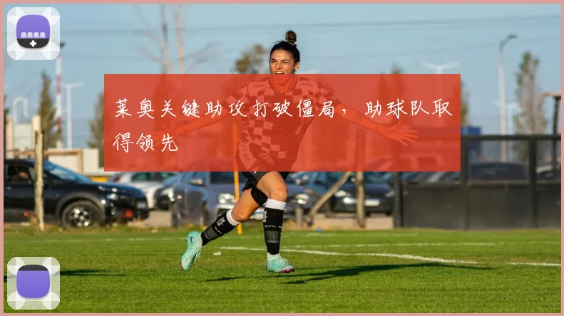 莱奥关键助攻打破僵局，助球队取得领先