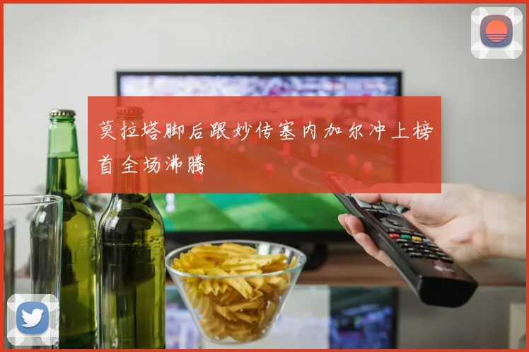 莫拉塔脚后跟妙传塞内加尔冲上榜首全场沸腾