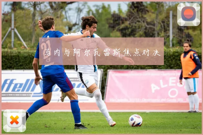 马内与阿尔瓦雷斯焦点对决