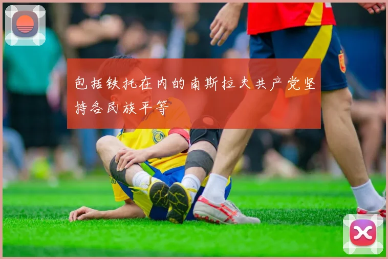 包括铁托在内的南斯拉夫共产党坚持各民族平等