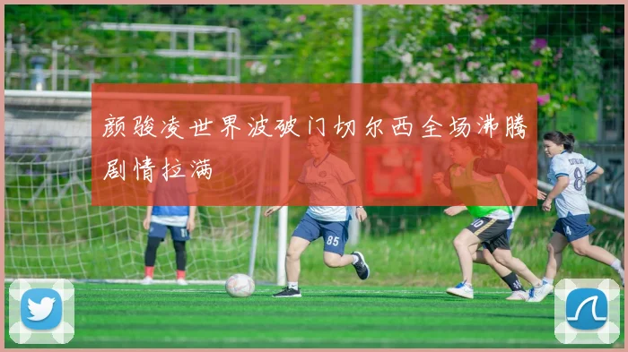 颜骏凌世界波破门切尔西全场沸腾剧情拉满