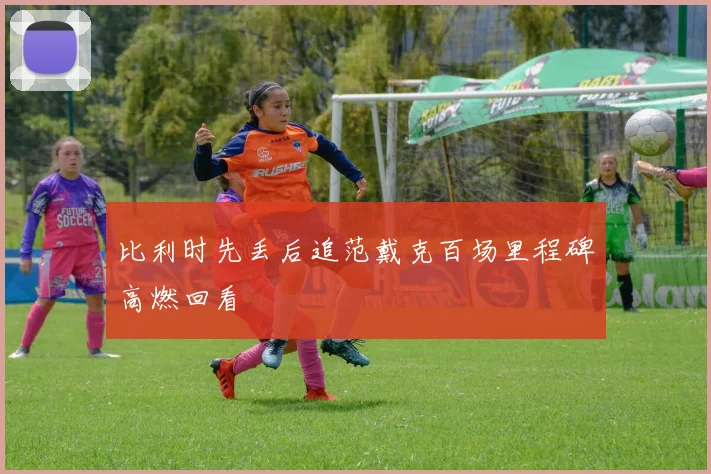 比利时先丢后追范戴克百场里程碑高燃回看