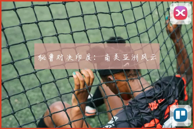 秘鲁对决印度：南美亚洲风云
