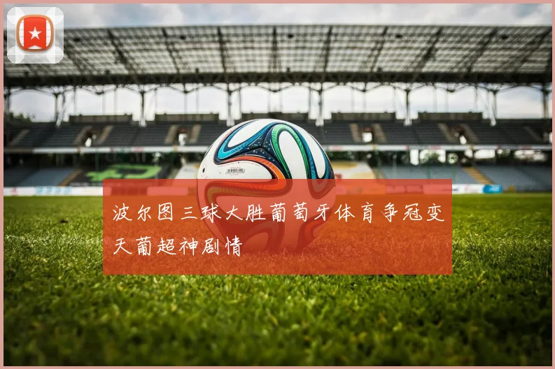 波尔图三球大胜葡萄牙体育争冠变天葡超神剧情