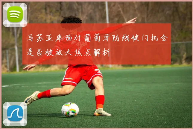马苏亚库面对葡萄牙防线破门机会是否被放大焦点解析