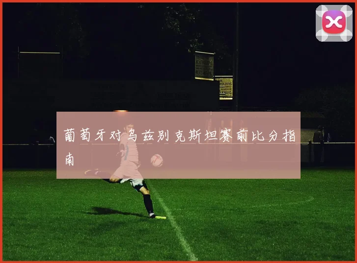 葡萄牙对乌兹别克斯坦赛前比分指南
