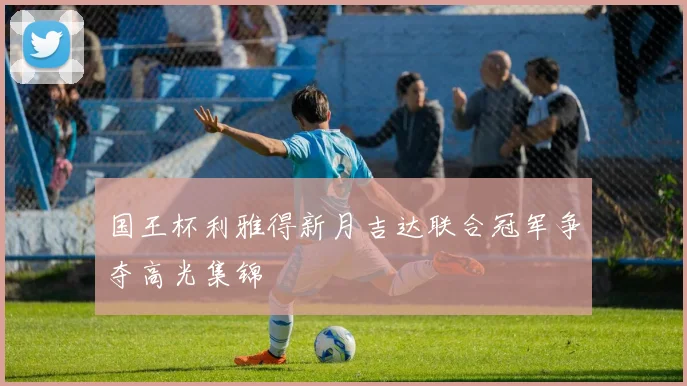 国王杯利雅得新月吉达联合冠军争夺高光集锦