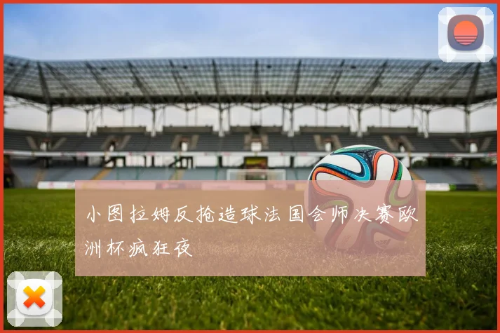 小图拉姆反抢造球法国会师决赛欧洲杯疯狂夜
