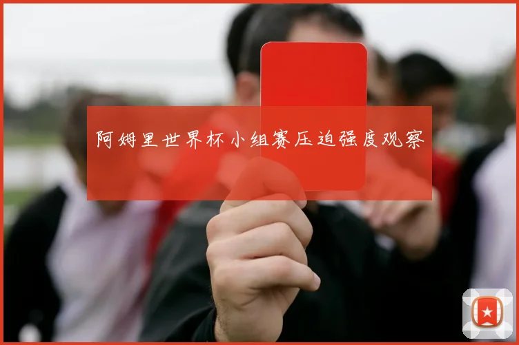 阿姆里世界杯小组赛压迫强度观察