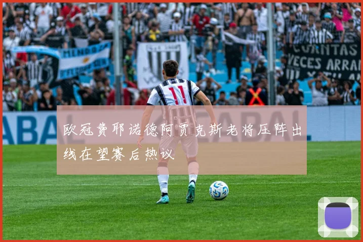 欧冠费耶诺德阿贾克斯老将压阵出线在望赛后热议