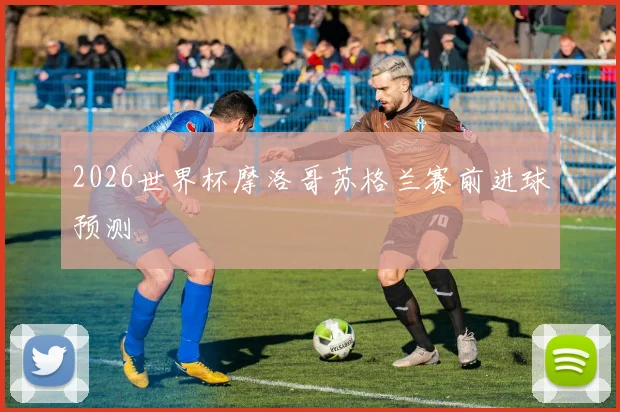 2026世界杯摩洛哥苏格兰赛前进球预测