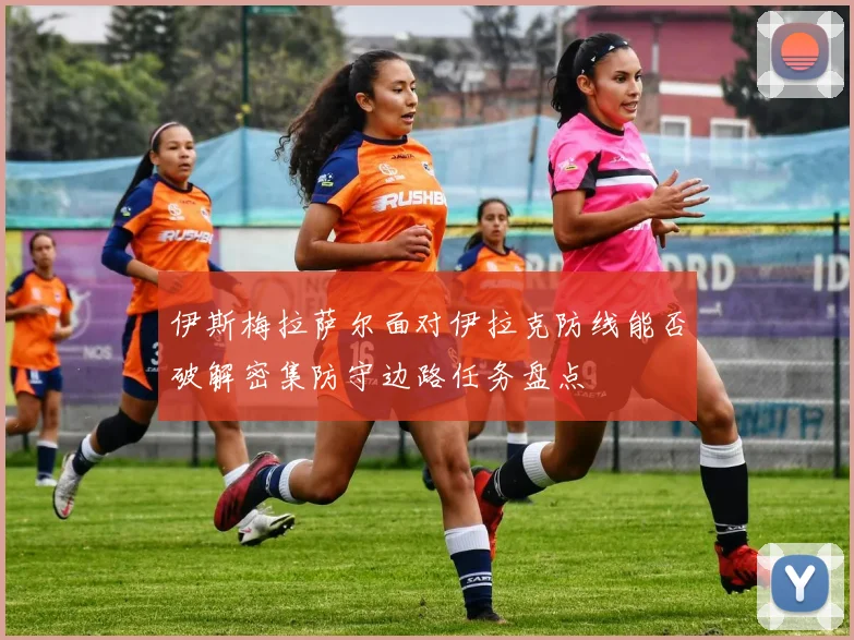 伊斯梅拉萨尔面对伊拉克防线能否破解密集防守边路任务盘点