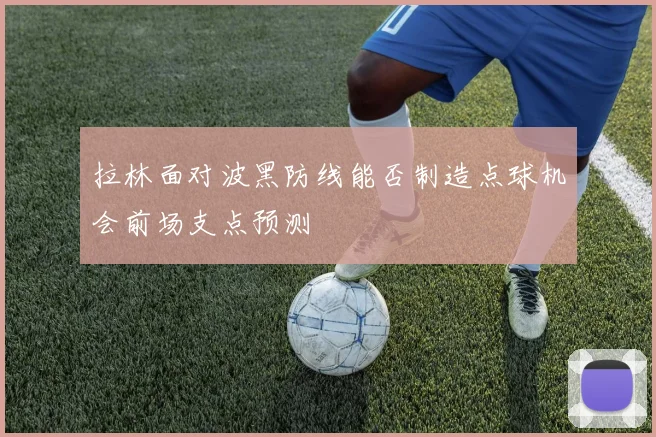 拉林面对波黑防线能否制造点球机会前场支点预测
