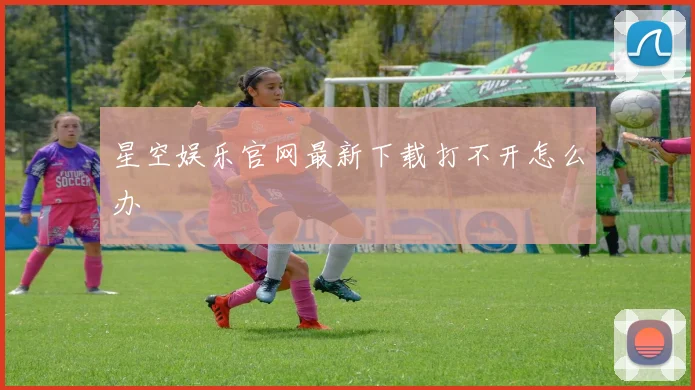 星空娱乐官网最新下载打不开怎么办