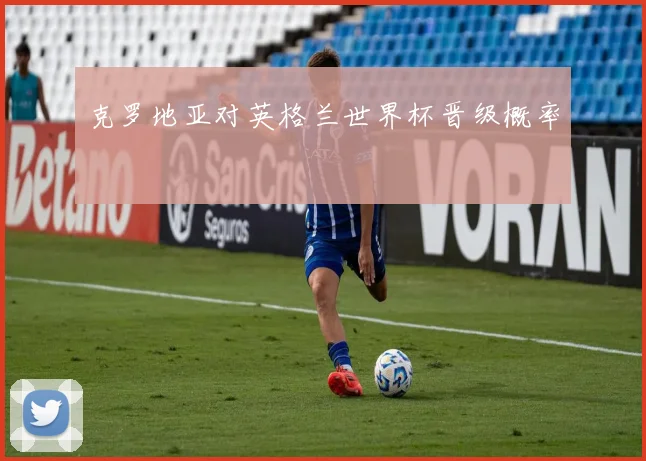 克罗地亚对英格兰世界杯晋级概率