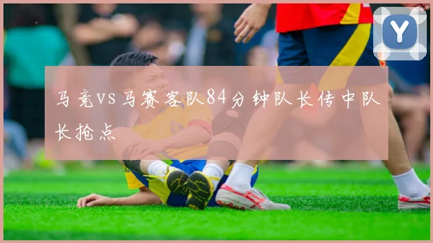 马竞vs马赛客队84分钟队长传中队长抢点