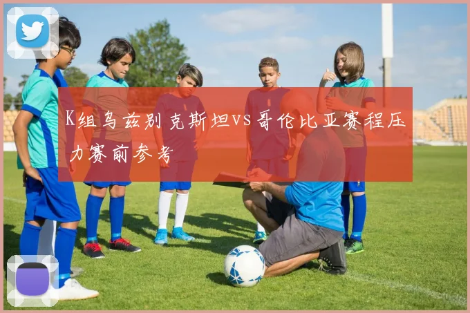 K组乌兹别克斯坦vs哥伦比亚赛程压力赛前参考