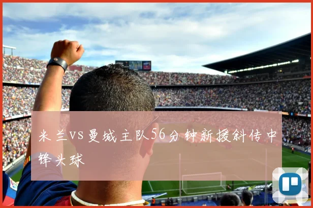 米兰vs曼城主队56分钟新援斜传中锋头球