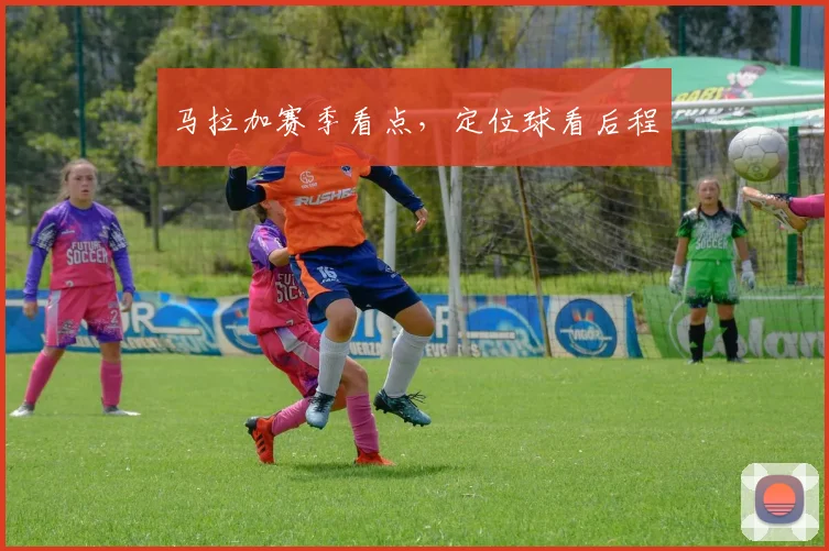 马拉加赛季看点，定位球看后程