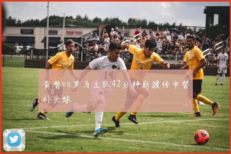 黄潜vs罗马主队42分钟新援传中替补头球