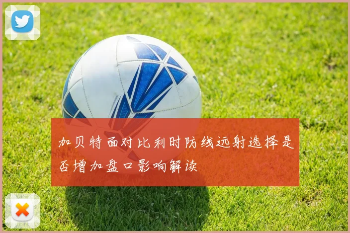 加贝特面对比利时防线远射选择是否增加盘口影响解读