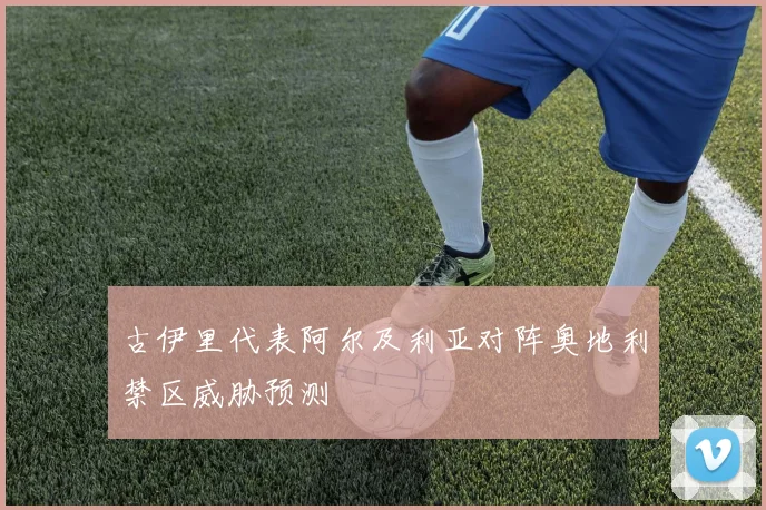 古伊里代表阿尔及利亚对阵奥地利禁区威胁预测