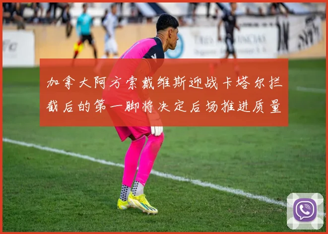 加拿大阿方索戴维斯迎战卡塔尔拦截后的第一脚将决定后场推进质量