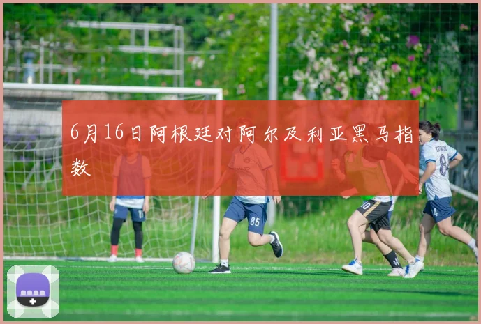 6月16日阿根廷对阿尔及利亚黑马指数