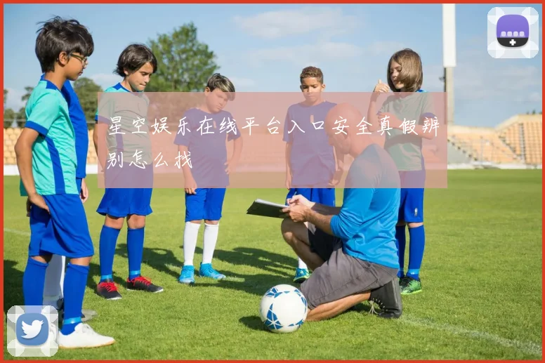 星空娱乐在线平台入口安全真假辨别怎么找