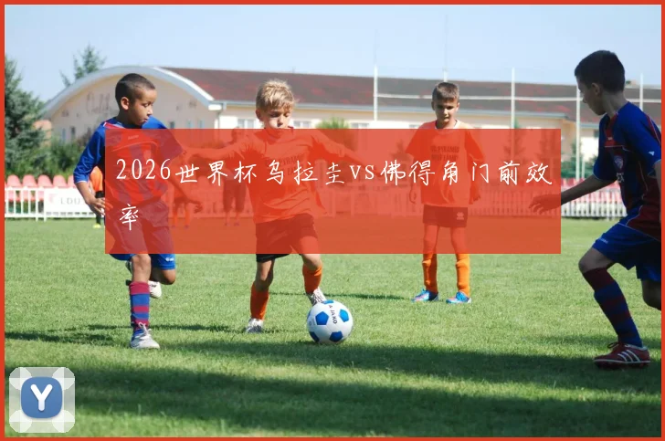 2026世界杯乌拉圭vs佛得角门前效率