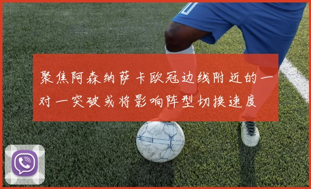 聚焦阿森纳萨卡欧冠边线附近的一对一突破或将影响阵型切换速度
