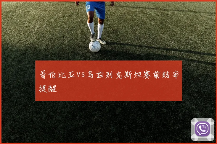 哥伦比亚vs乌兹别克斯坦赛前赔率提醒