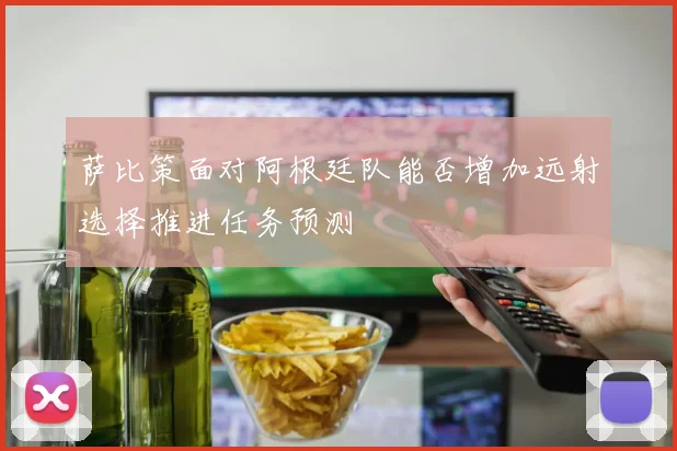 萨比策面对阿根廷队能否增加远射选择推进任务预测