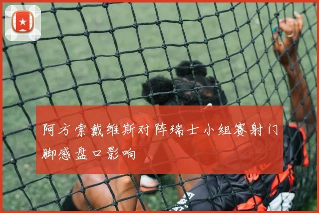 阿方索戴维斯对阵瑞士小组赛射门脚感盘口影响