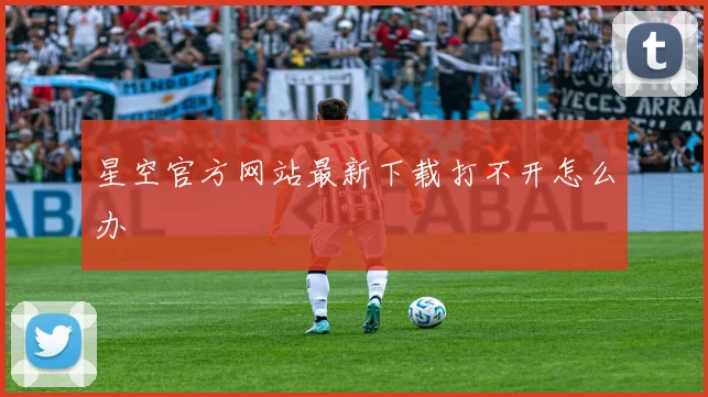 星空官方网站最新下载打不开怎么办